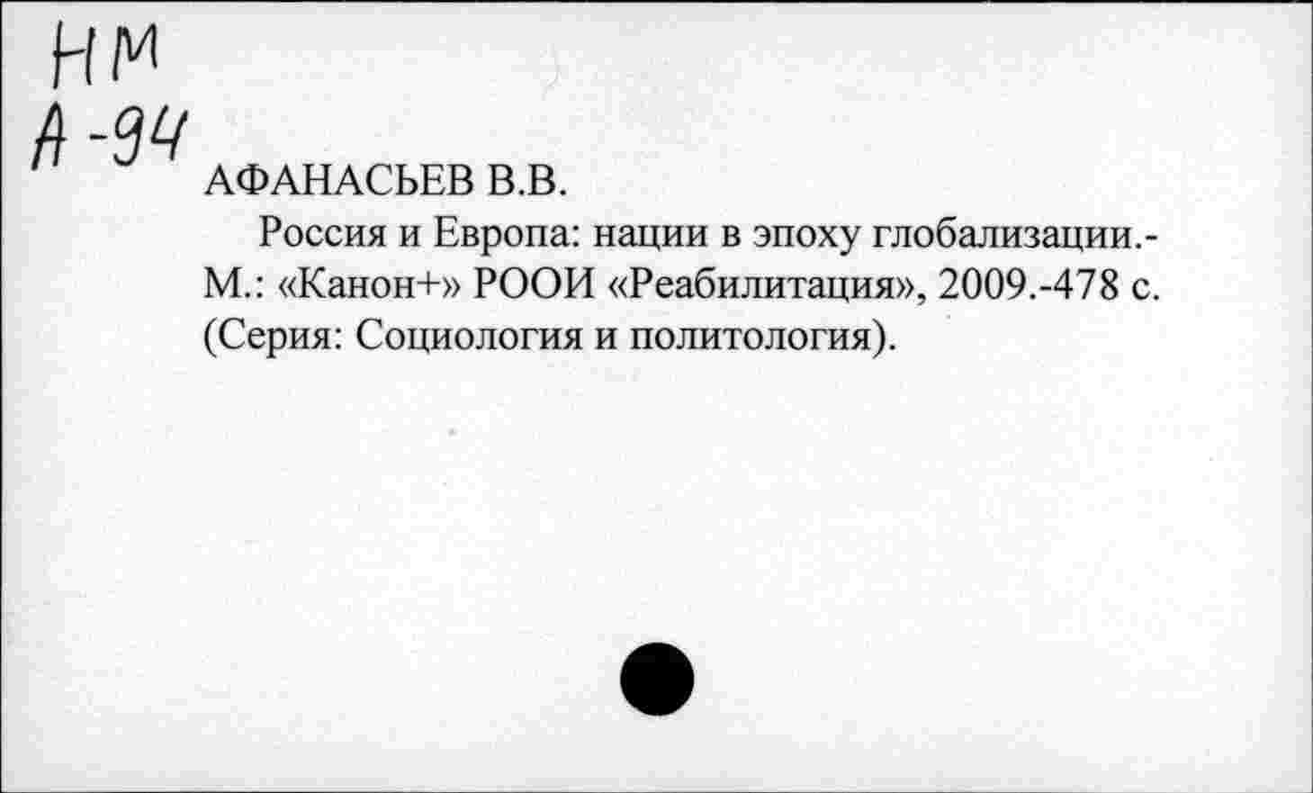 ﻿нм 4-94
АФАНАСЬЕВ В.В.
Россия и Европа: нации в эпоху глобализации.-М.: «Канон+» РООН «Реабилитация», 2009.-478 с. (Серия: Социология и политология).